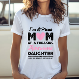 I'm A Proud Mom Of a Freaking Awesome Daughter. Yes, She Bought Me This Shirt Quote